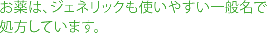 お薬は、ジェネリックも使いやすい一般名で処方しています。