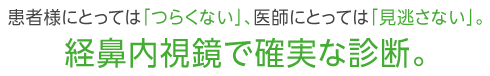 患者様にとっては「つらくない」、医師にとっては「見逃さない」。経鼻内視鏡で確実な診断。